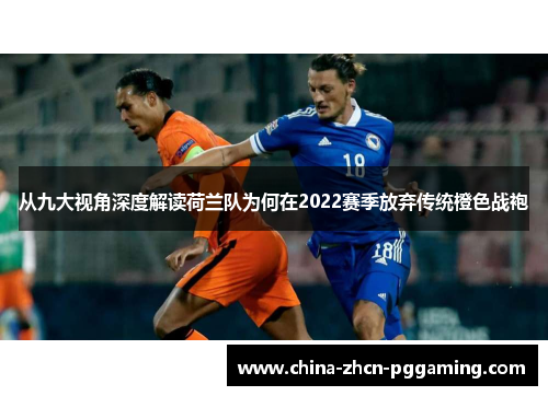 从九大视角深度解读荷兰队为何在2022赛季放弃传统橙色战袍