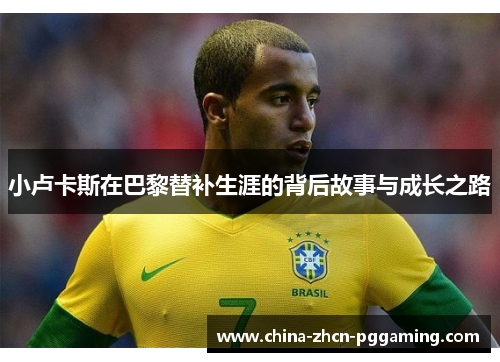 小卢卡斯在巴黎替补生涯的背后故事与成长之路