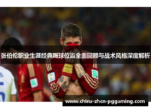 张伯伦职业生涯经典踢球位置全面回顾与战术风格深度解析 张伯伦职业生涯经典踢球位置全面回顾与战术风格深度解析