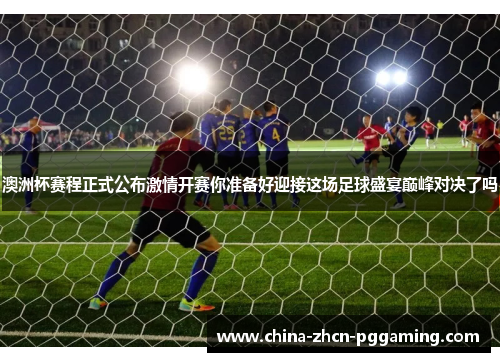澳洲杯赛程正式公布激情开赛你准备好迎接这场足球盛宴巅峰对决了吗