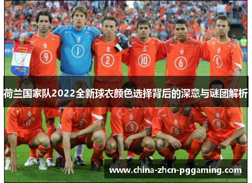 荷兰国家队2022全新球衣颜色选择背后的深意与谜团解析 荷兰国家队2022全新球衣颜色选择背后的深意与谜团解析