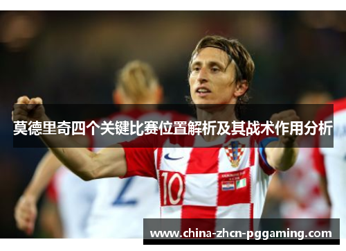 莫德里奇四个关键比赛位置解析及其战术作用分析 莫德里奇四个关键比赛位置解析及其战术作用分析