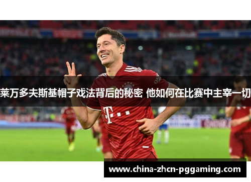莱万多夫斯基帽子戏法背后的秘密 他如何在比赛中主宰一切 莱万多夫斯基帽子戏法背后的秘密 他如何在比赛中主宰一切