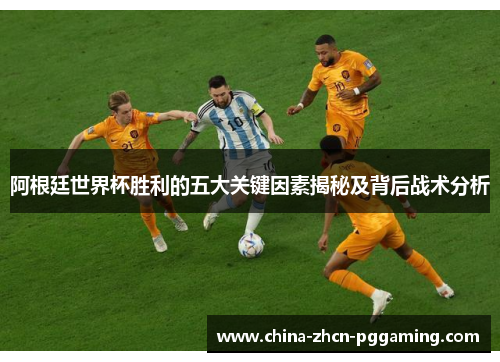 阿根廷世界杯胜利的五大关键因素揭秘及背后战术分析 阿根廷世界杯胜利的五大关键因素揭秘及背后战术分析