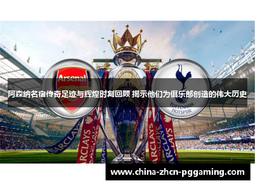 阿森纳名宿传奇足迹与辉煌时刻回顾 揭示他们为俱乐部创造的伟大历史 阿森纳名宿传奇足迹与辉煌时刻回顾 揭示他们为俱乐部创造的伟大历史
