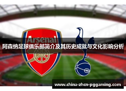 阿森纳足球俱乐部简介及其历史成就与文化影响分析