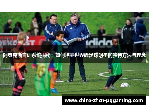 阿贾克斯青训系统揭秘：如何培养世界级足球明星的独特方法与理念