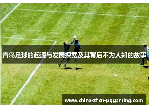 青岛足球的起源与发展探索及其背后不为人知的故事 青岛足球的起源与发展探索及其背后不为人知的故事