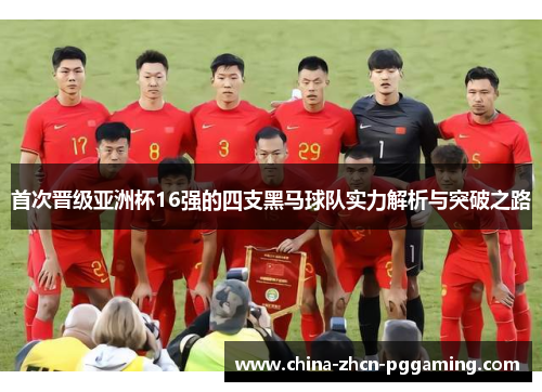 首次晋级亚洲杯16强的四支黑马球队实力解析与突破之路 首次晋级亚洲杯16强的四支黑马球队实力解析与突破之路