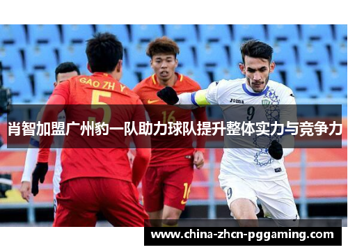 肖智加盟广州豹一队助力球队提升整体实力与竞争力 肖智加盟广州豹一队助力球队提升整体实力与竞争力