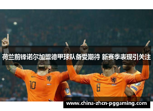 荷兰前锋诺尔加盟德甲球队备受期待 新赛季表现引关注