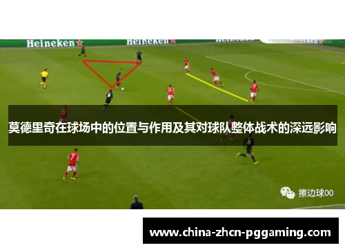 莫德里奇在球场中的位置与作用及其对球队整体战术的深远影响 莫德里奇在球场中的位置与作用及其对球队整体战术的深远影响
