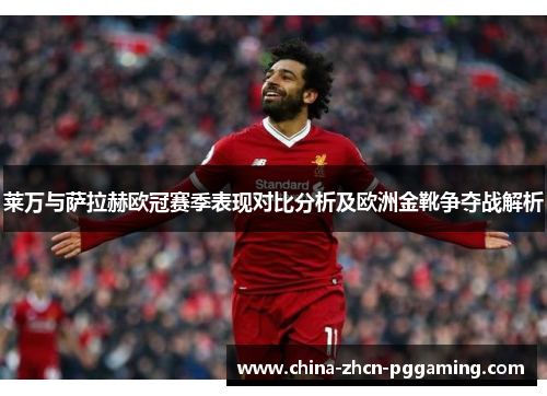 莱万与萨拉赫欧冠赛季表现对比分析及欧洲金靴争夺战解析 莱万与萨拉赫欧冠赛季表现对比分析及欧洲金靴争夺战解析
