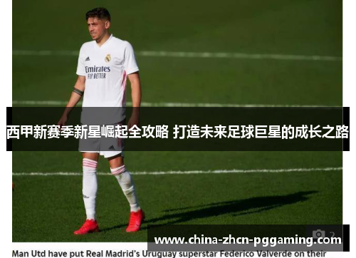 西甲新赛季新星崛起全攻略 打造未来足球巨星的成长之路 西甲新赛季新星崛起全攻略 打造未来足球巨星的成长之路