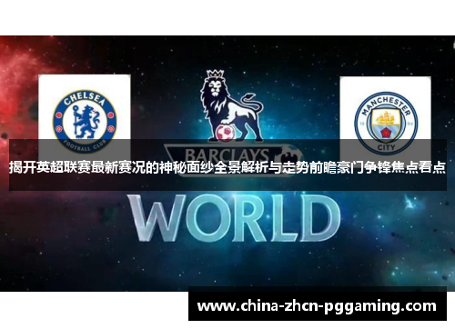 揭开英超联赛最新赛况的神秘面纱全景解析与走势前瞻豪门争锋焦点看点 揭开英超联赛最新赛况的神秘面纱全景解析与走势前瞻豪门争锋焦点看点