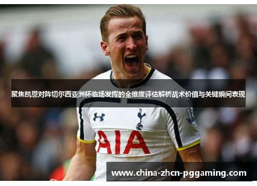 聚焦凯恩对阵切尔西亚洲杯临场发挥的全维度评估解析战术价值与关键瞬间表现