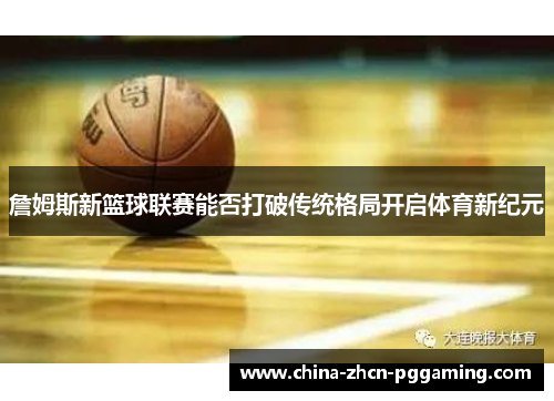 詹姆斯新篮球联赛能否打破传统格局开启体育新纪元 詹姆斯新篮球联赛能否打破传统格局开启体育新纪元