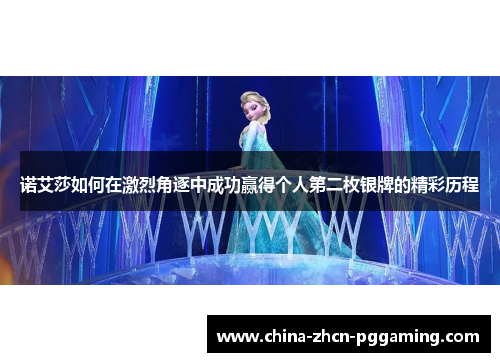 诺艾莎如何在激烈角逐中成功赢得个人第二枚银牌的精彩历程 诺艾莎如何在激烈角逐中成功赢得个人第二枚银牌的精彩历程