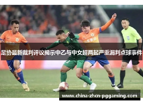 足协最新裁判评议揭示中乙与中女超两起严重漏判点球事件 足协最新裁判评议揭示中乙与中女超两起严重漏判点球事件