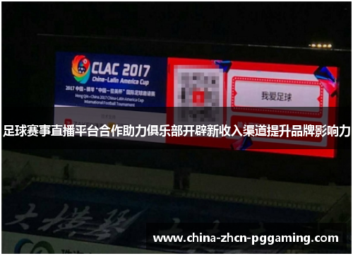 足球赛事直播平台合作助力俱乐部开辟新收入渠道提升品牌影响力 足球赛事直播平台合作助力俱乐部开辟新收入渠道提升品牌影响力