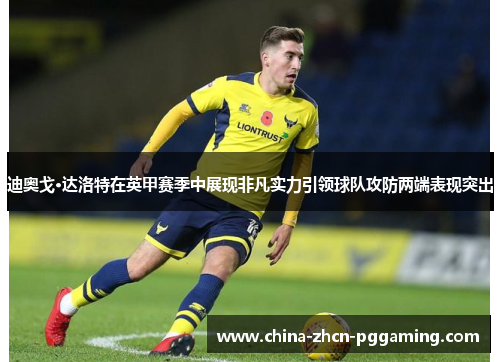 迪奥戈·达洛特在英甲赛季中展现非凡实力引领球队攻防两端表现突出 迪奥戈·达洛特在英甲赛季中展现非凡实力引领球队攻防两端表现突出