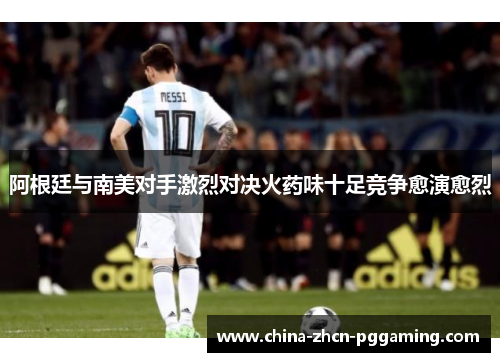 阿根廷与南美对手激烈对决火药味十足竞争愈演愈烈 阿根廷与南美对手激烈对决火药味十足竞争愈演愈烈