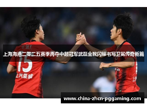 上海海港二零二五赛季再夺中超冠军武磊金靴闪耀书写卫冕传奇新篇 上海海港二零二五赛季再夺中超冠军武磊金靴闪耀书写卫冕传奇新篇