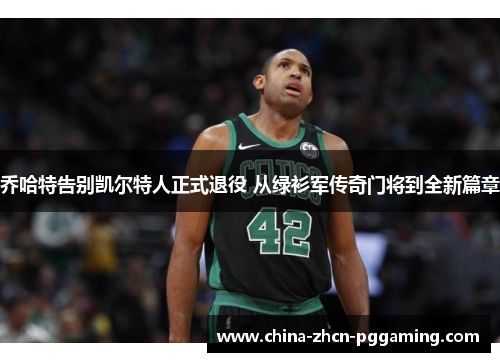 乔哈特告别凯尔特人正式退役 从绿衫军传奇门将到全新篇章