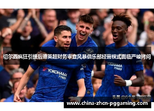切尔西疯狂引援后遭英超财务审查风暴俱乐部经营模式面临严峻拷问 切尔西疯狂引援后遭英超财务审查风暴俱乐部经营模式面临严峻拷问
