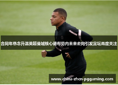 合同年悬念升温英超曼城核心德布劳内未来去向引发足坛高度关注