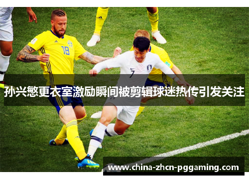 孙兴慜更衣室激励瞬间被剪辑球迷热传引发关注 孙兴慜更衣室激励瞬间被剪辑球迷热传引发关注