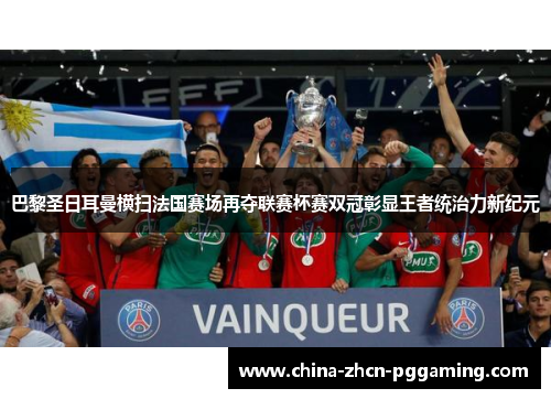 巴黎圣日耳曼横扫法国赛场再夺联赛杯赛双冠彰显王者统治力新纪元 巴黎圣日耳曼横扫法国赛场再夺联赛杯赛双冠彰显王者统治力新纪元