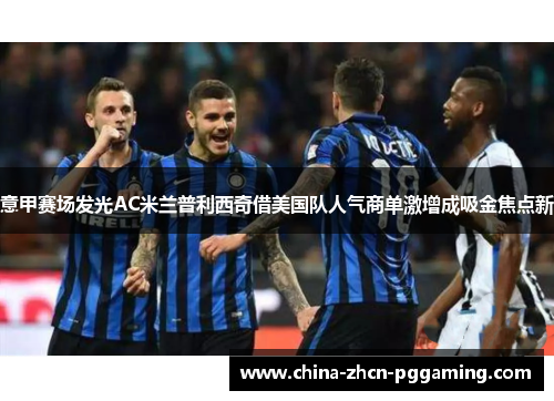 意甲赛场发光AC米兰普利西奇借美国队人气商单激增成吸金焦点新