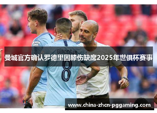 曼城官方确认罗德里因膝伤缺席2025年世俱杯赛事