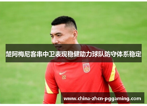 楚阿梅尼客串中卫表现稳健助力球队防守体系稳定