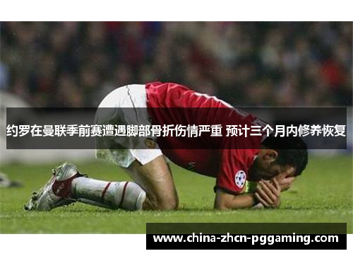 约罗在曼联季前赛遭遇脚部骨折伤情严重 预计三个月内修养恢复