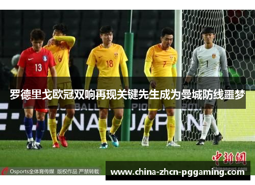 罗德里戈欧冠双响再现关键先生成为曼城防线噩梦