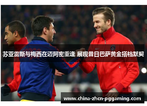 苏亚雷斯与梅西在迈阿密重逢 展现昔日巴萨黄金搭档默契