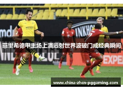 菲里希德甲主场上演远射世界波破门成经典瞬间