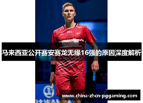马来西亚公开赛安赛龙无缘16强的原因深度解析 马来西亚公开赛安赛龙无缘16强的原因深度解析
