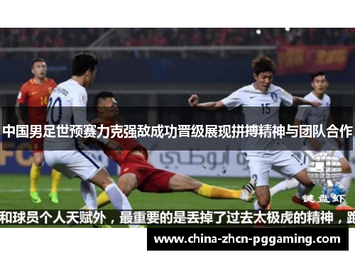 中国男足世预赛力克强敌成功晋级展现拼搏精神与团队合作 中国男足世预赛力克强敌成功晋级展现拼搏精神与团队合作