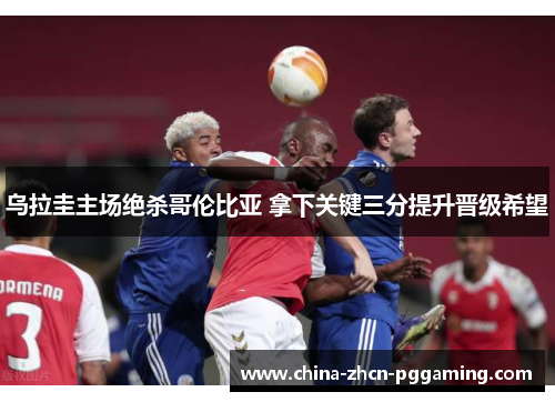 乌拉圭主场绝杀哥伦比亚 拿下关键三分提升晋级希望 乌拉圭主场绝杀哥伦比亚 拿下关键三分提升晋级希望