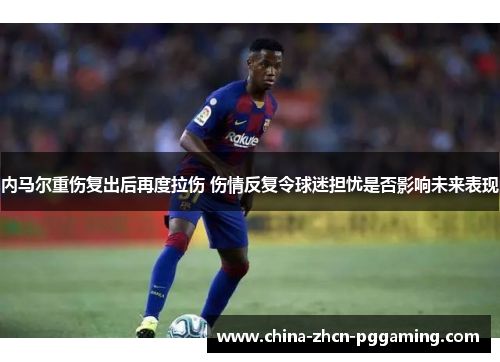 内马尔重伤复出后再度拉伤 伤情反复令球迷担忧是否影响未来表现 内马尔重伤复出后再度拉伤 伤情反复令球迷担忧是否影响未来表现