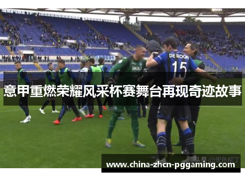 意甲重燃荣耀风采杯赛舞台再现奇迹故事