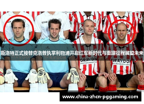 斯洛特正式接替克洛普执掌利物浦开启红军新时代与重建征程展望未来
