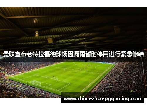 曼联宣布老特拉福德球场因漏雨暂时停用进行紧急修缮