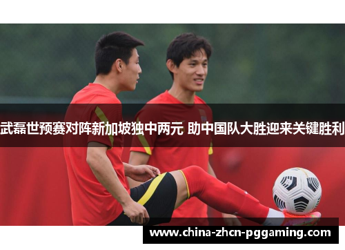 武磊世预赛对阵新加坡独中两元 助中国队大胜迎来关键胜利