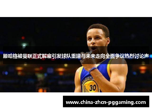滕哈格被曼联正式解雇引发球队重建与未来走向全面争议热烈讨论声 滕哈格被曼联正式解雇引发球队重建与未来走向全面争议热烈讨论声
